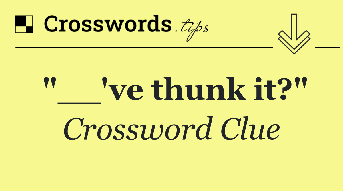 "__'ve thunk it?"