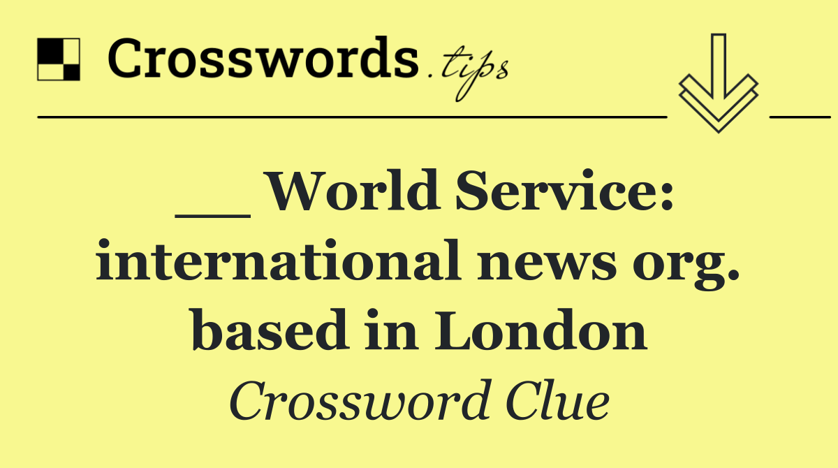 __ World Service: international news org. based in London