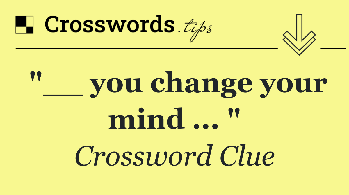 "__ you change your mind ... "