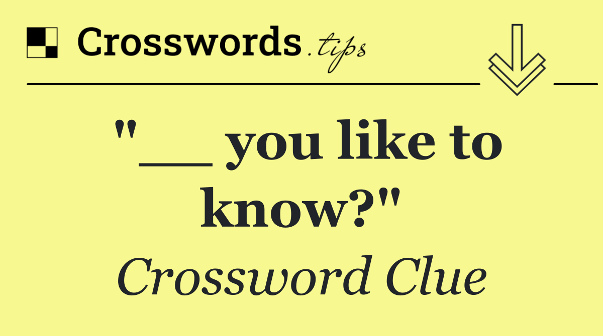 "__ you like to know?"