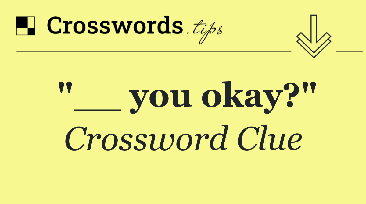 "__ you okay?"