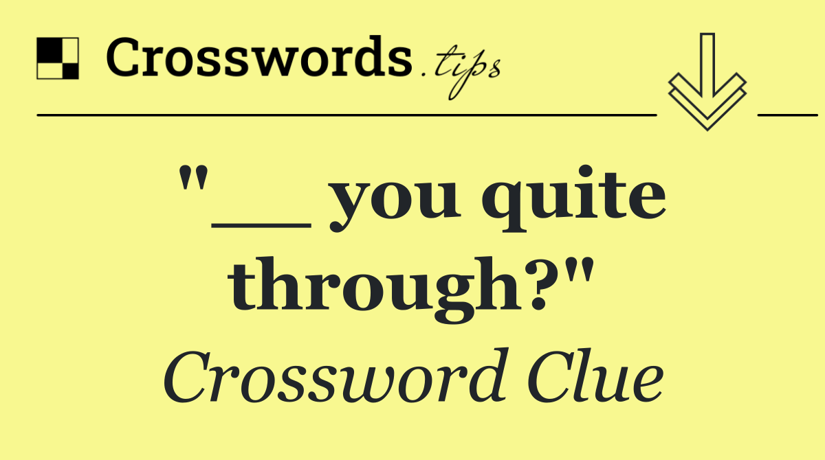 "__ you quite through?"