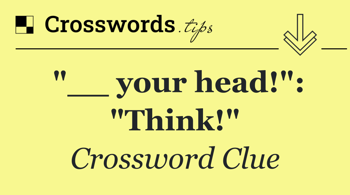 "__ your head!": "Think!"