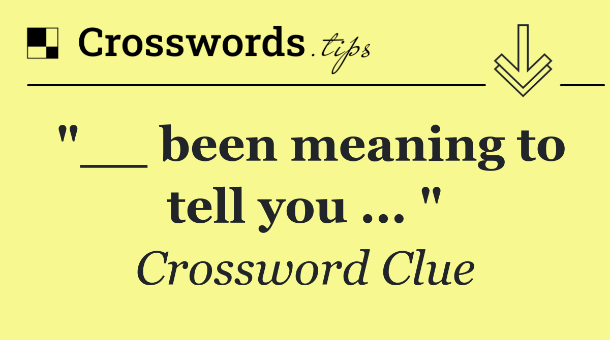 "__ been meaning to tell you ... "