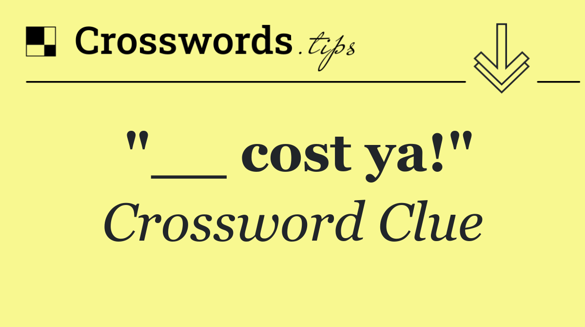 "__ cost ya!"