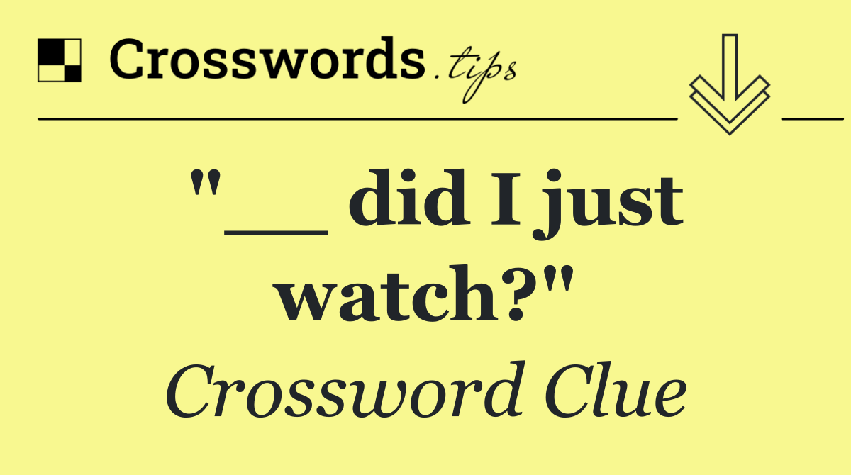 "__ did I just watch?"