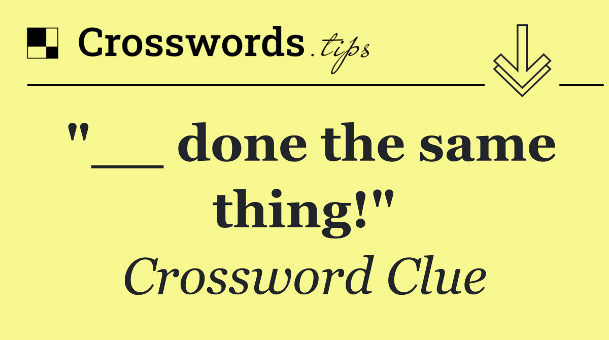 "__ done the same thing!"