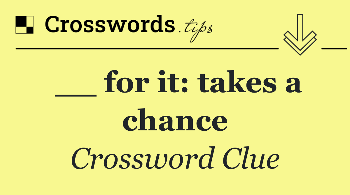 __ for it: takes a chance
