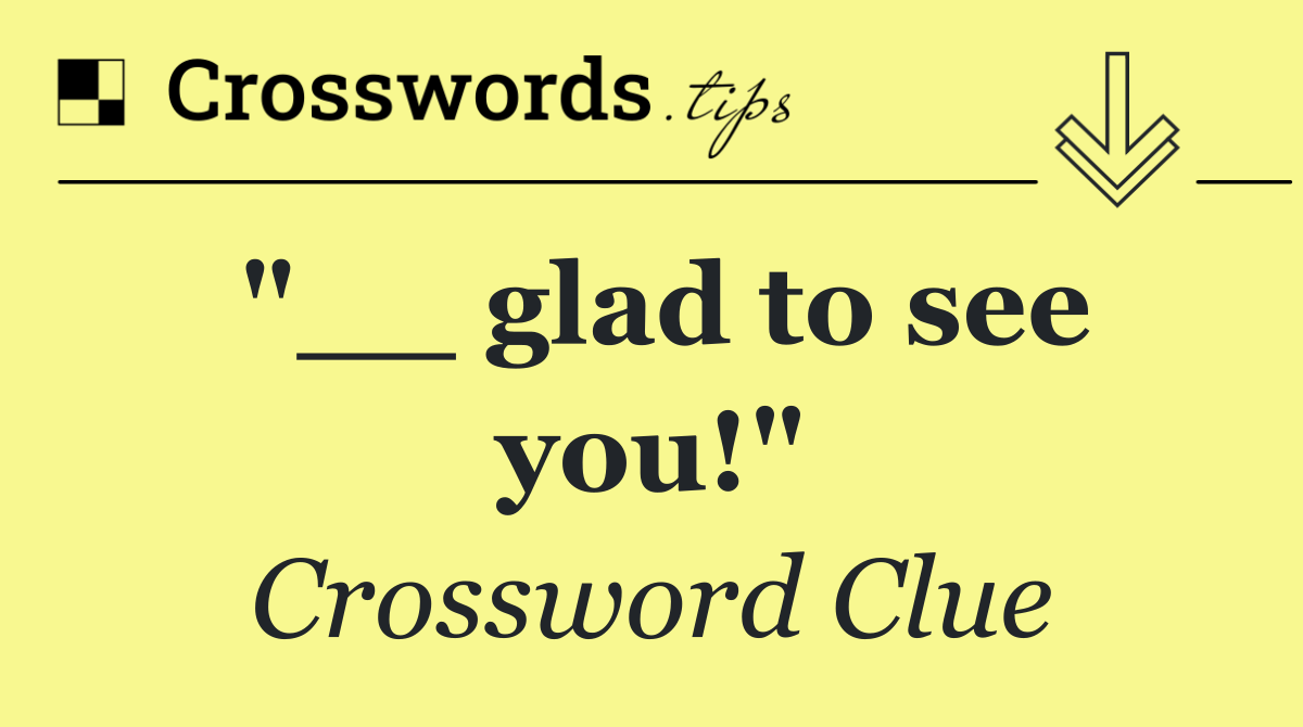 "__ glad to see you!"