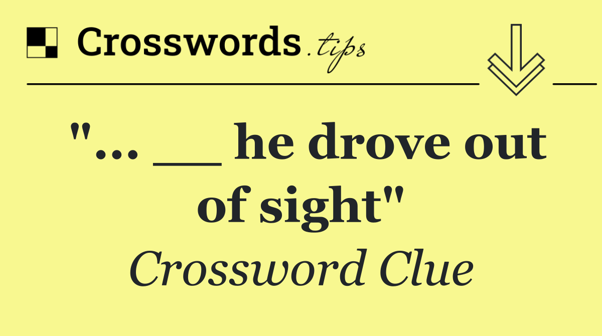 "... __ he drove out of sight"