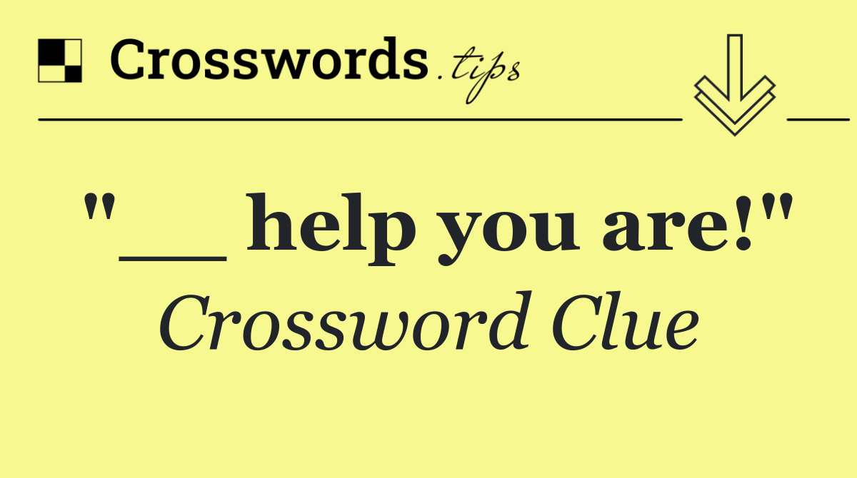 "__ help you are!"