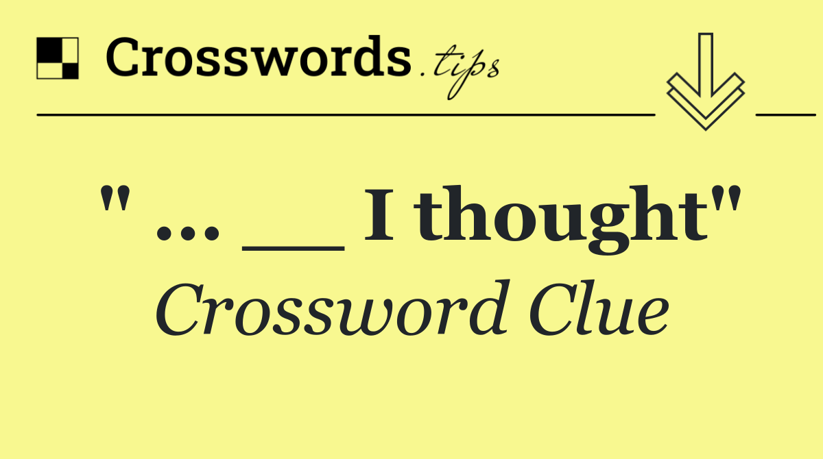 " ... __ I thought"