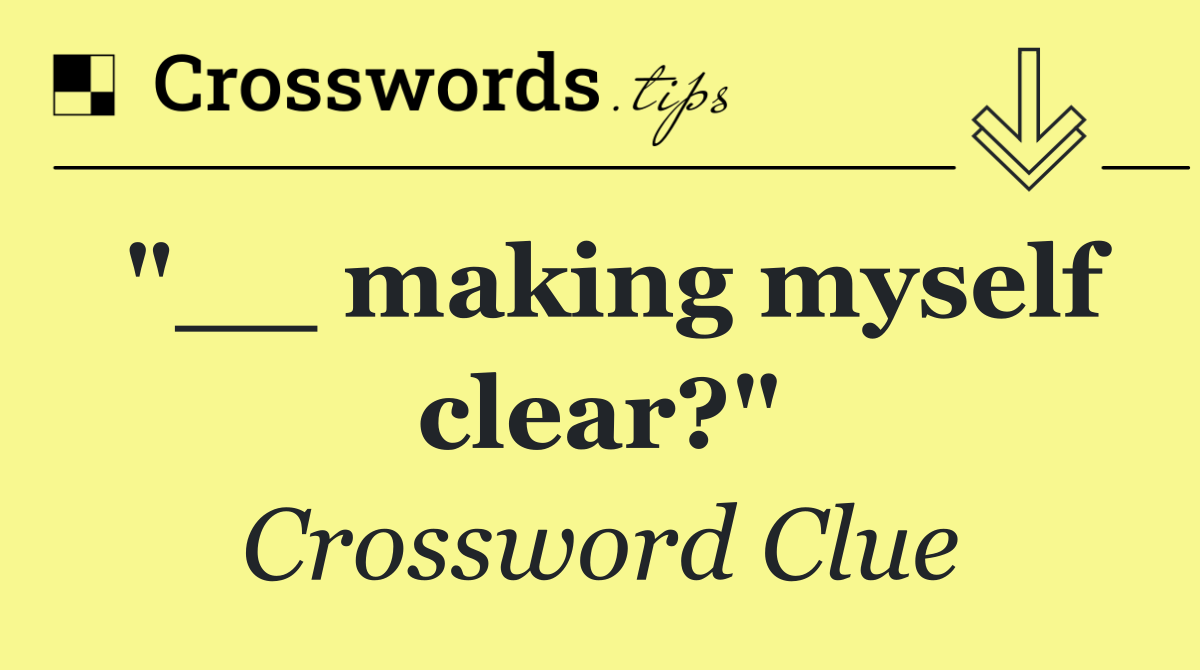 "__ making myself clear?"