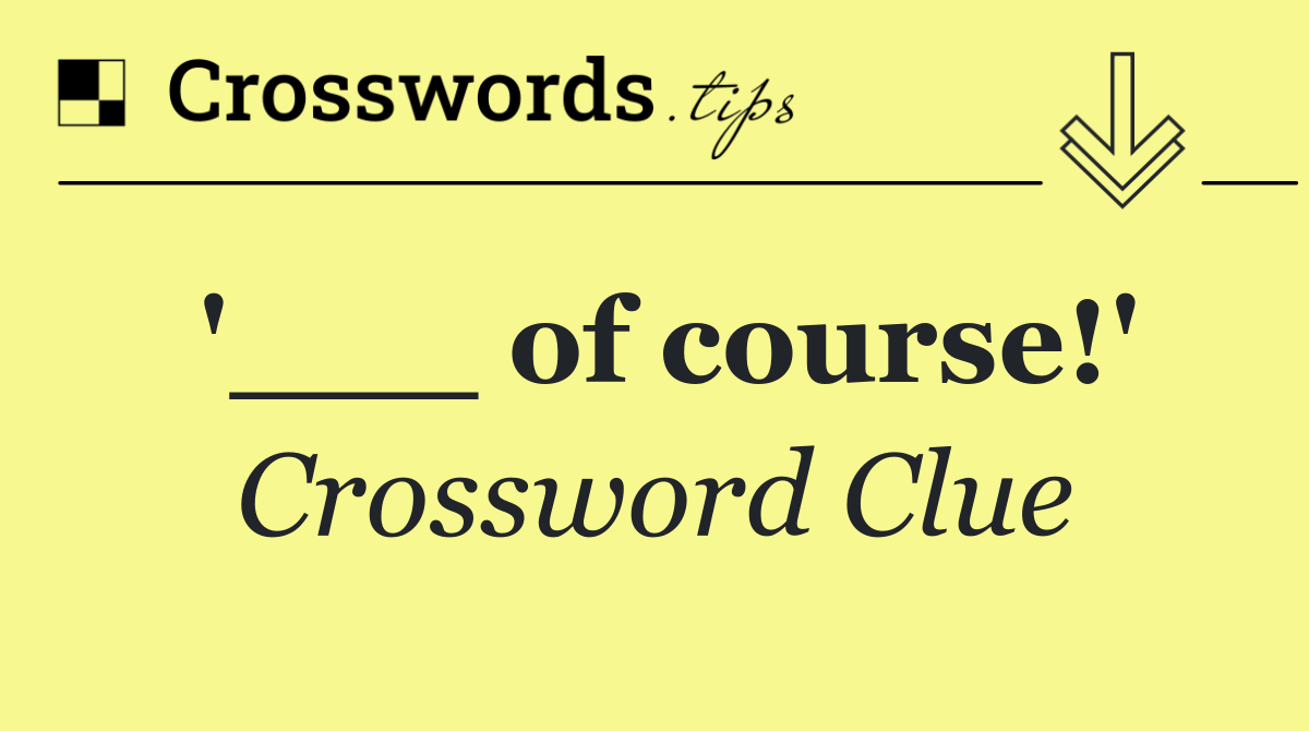 '___ of course!'