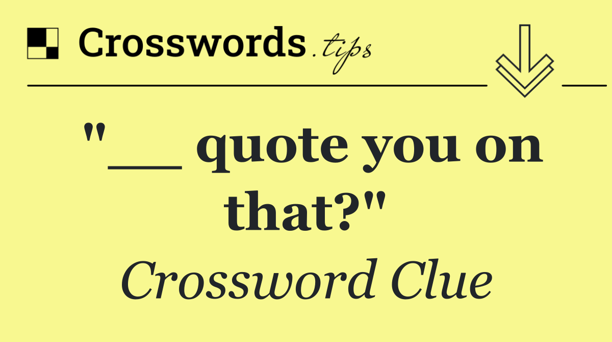 "__ quote you on that?"