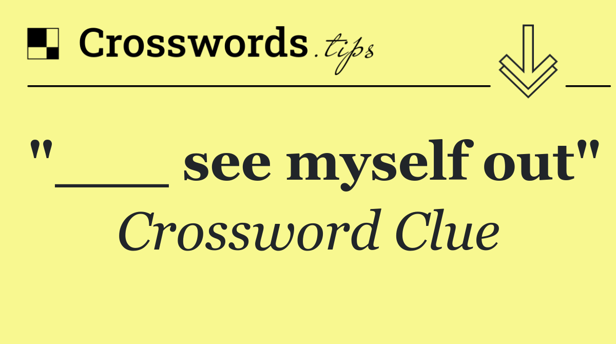 "___ see myself out"