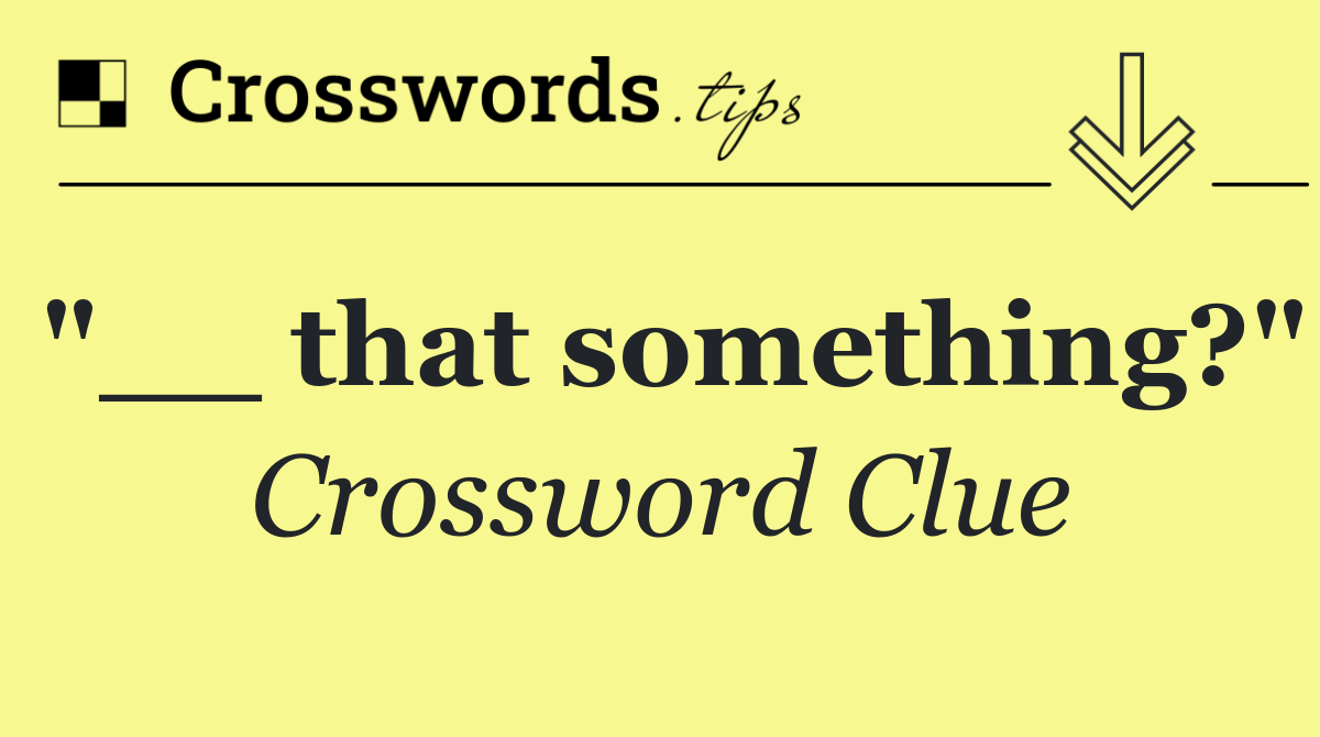 "__ that something?"