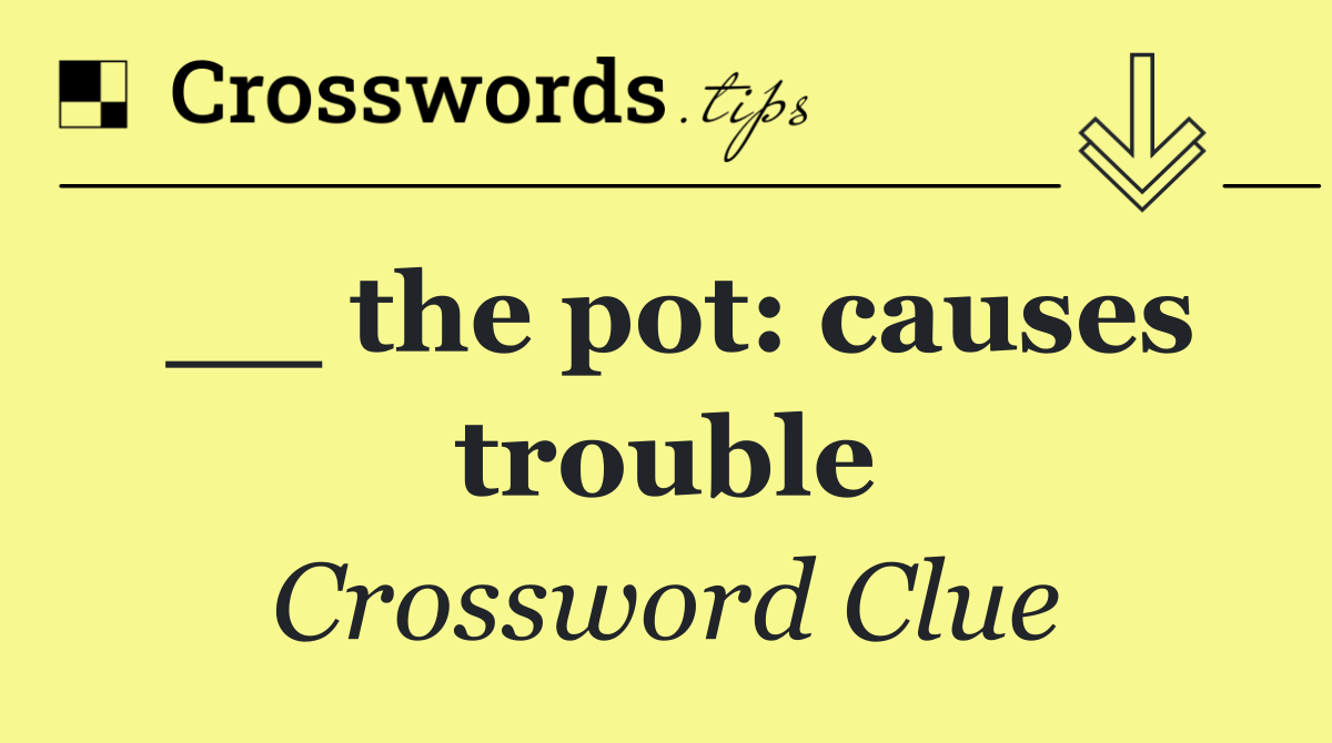__ the pot: causes trouble