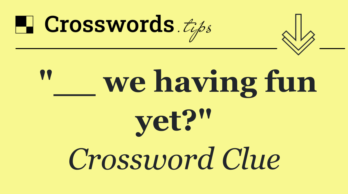 "__ we having fun yet?"