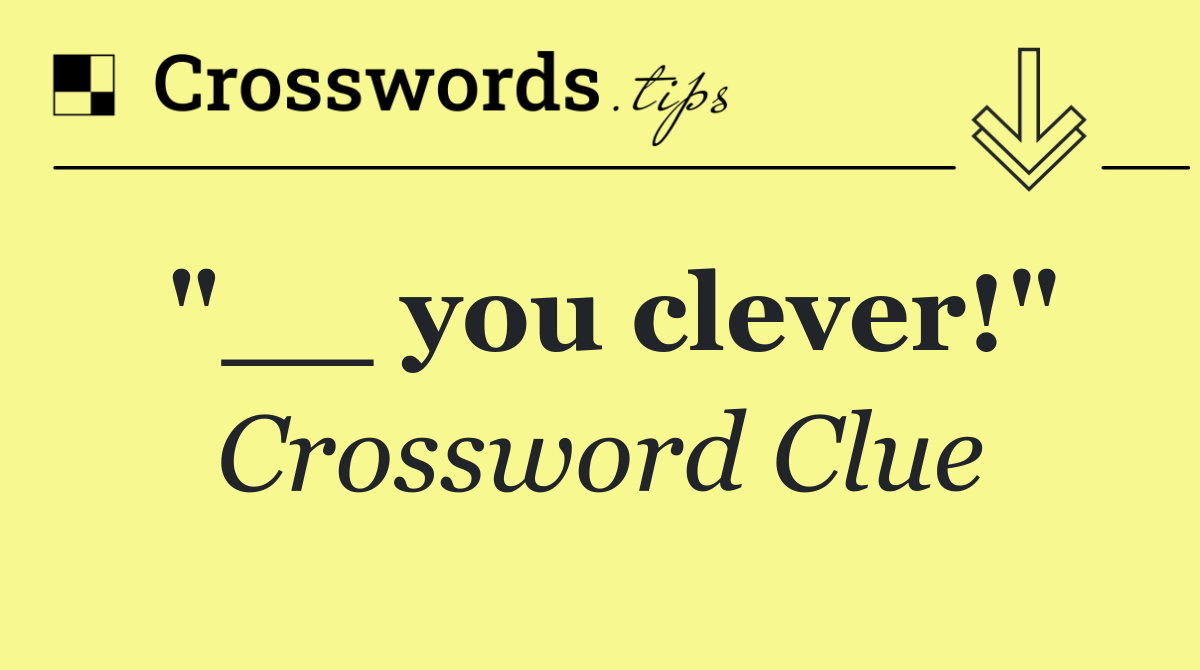 "__ you clever!"