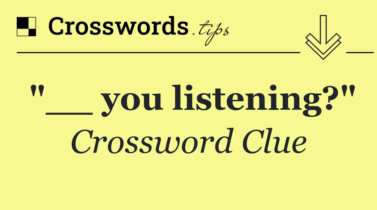 "__ you listening?"