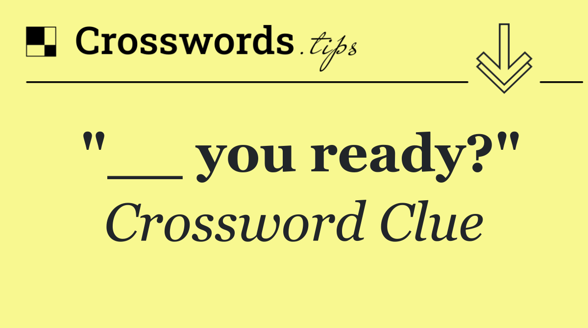 "__ you ready?"