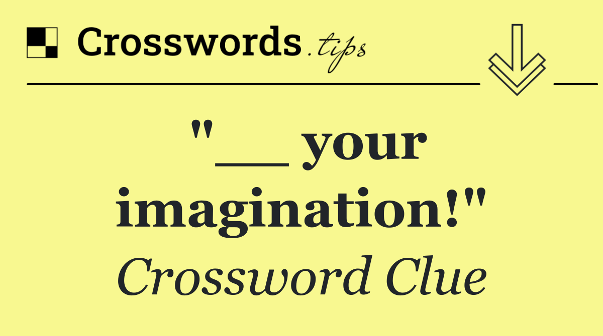 "__ your imagination!"