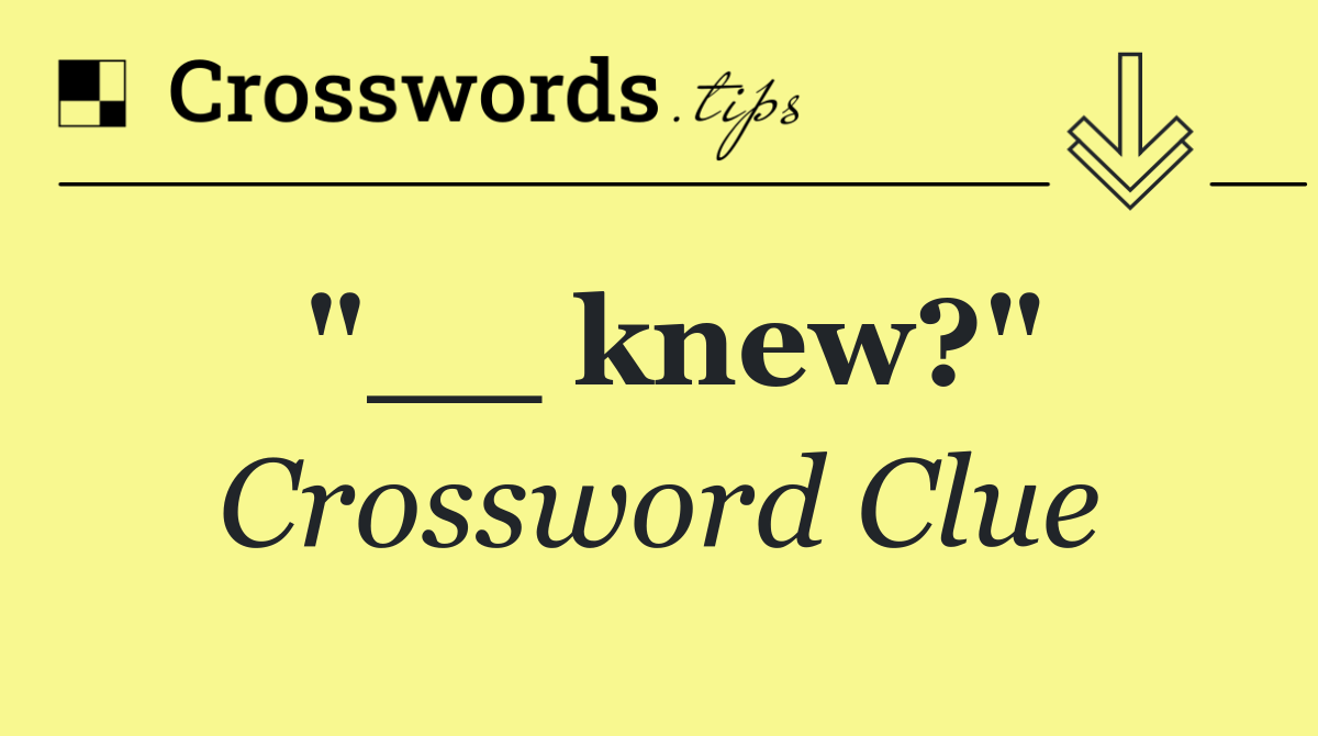 "__ knew?"