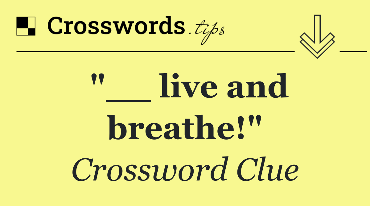 "__ live and breathe!"