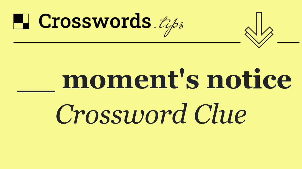 __ moment's notice