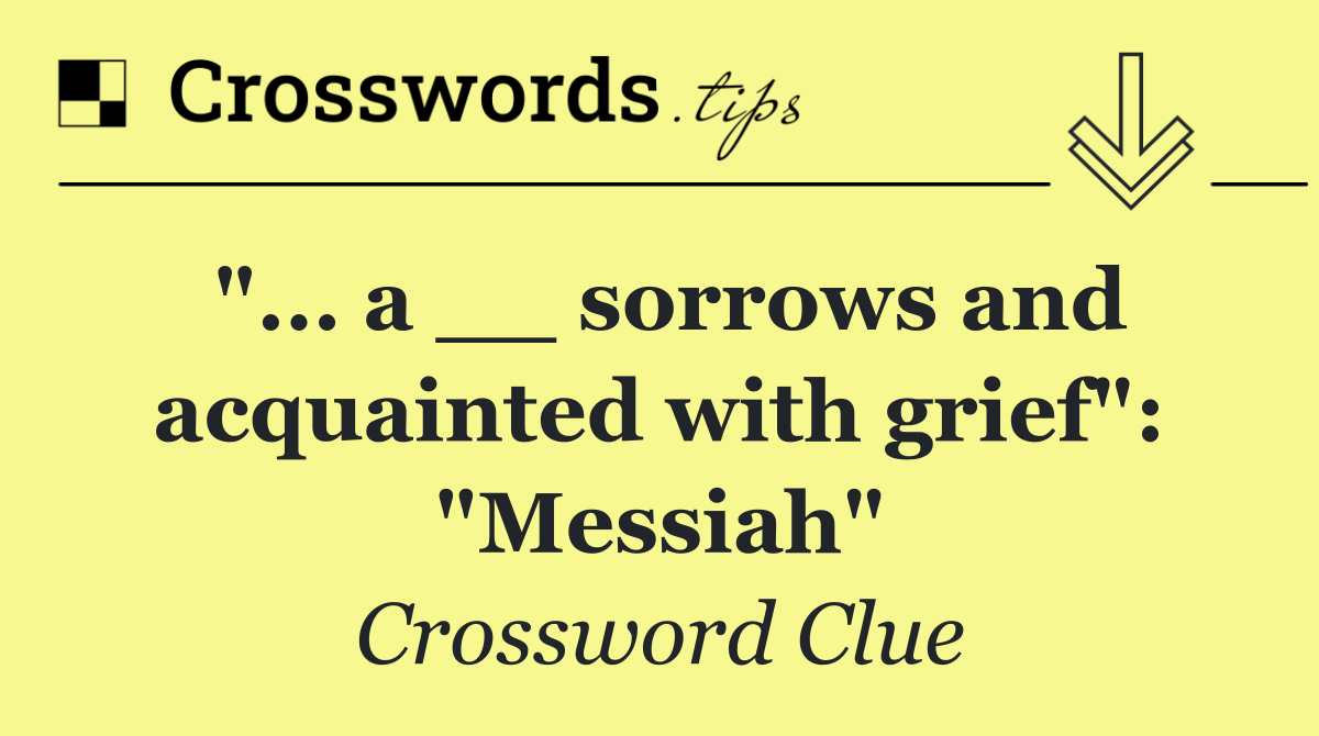"... a __ sorrows and acquainted with grief": "Messiah"