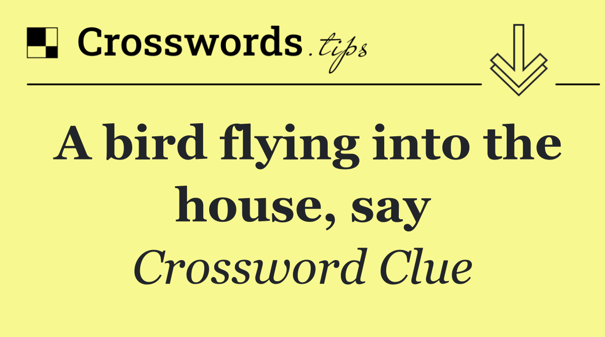 A bird flying into the house, say