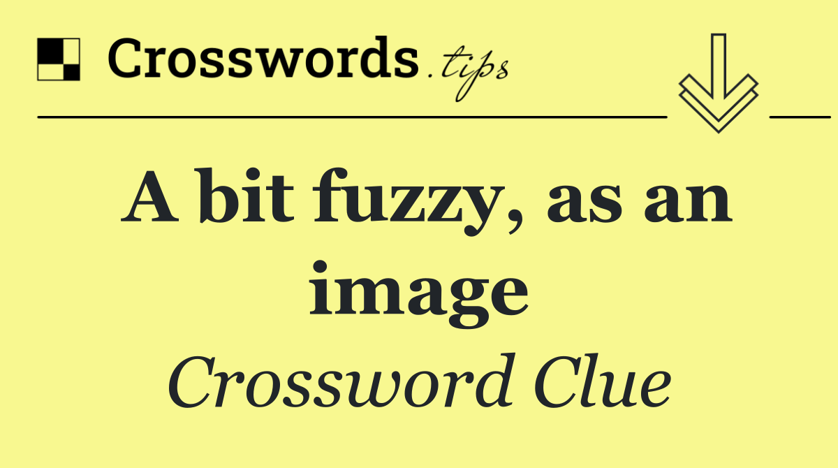 A bit fuzzy, as an image