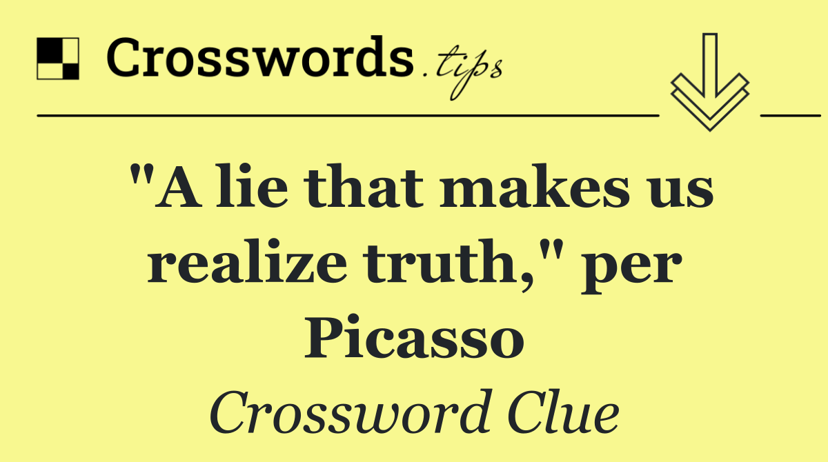 "A lie that makes us realize truth," per Picasso