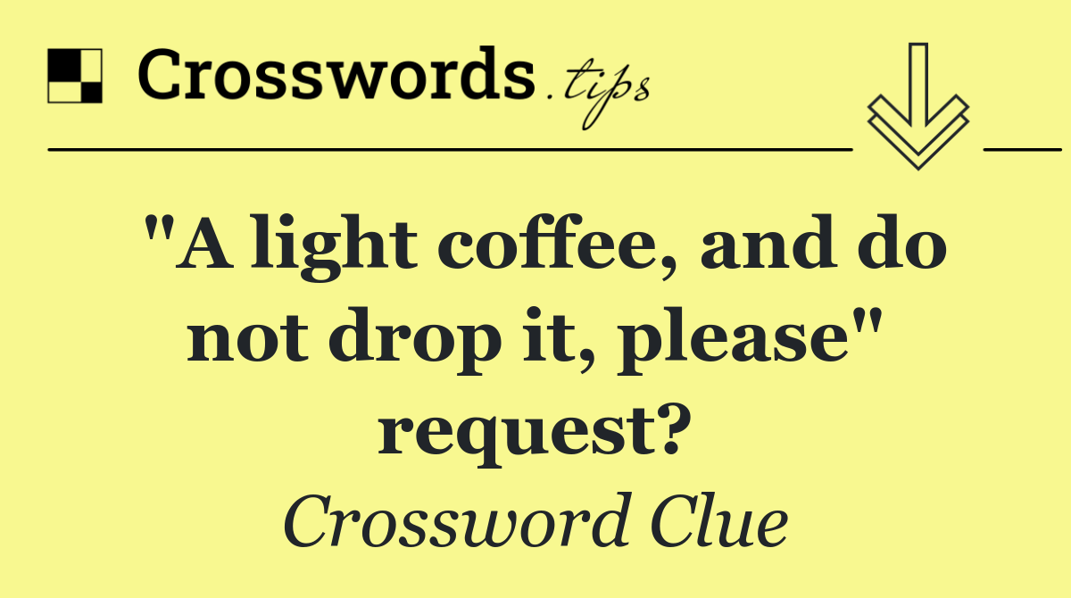 "A light coffee, and do not drop it, please" request?
