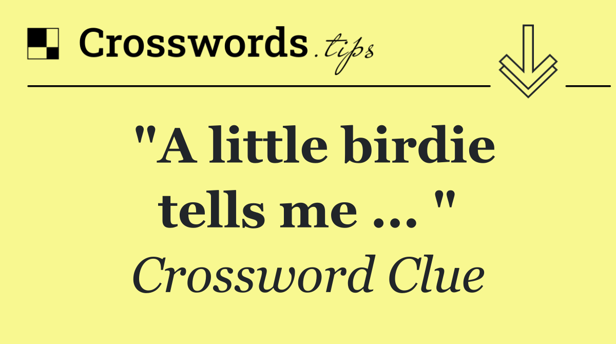 "A little birdie tells me ... "