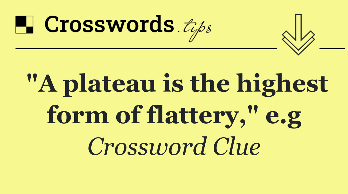 "A plateau is the highest form of flattery," e.g
