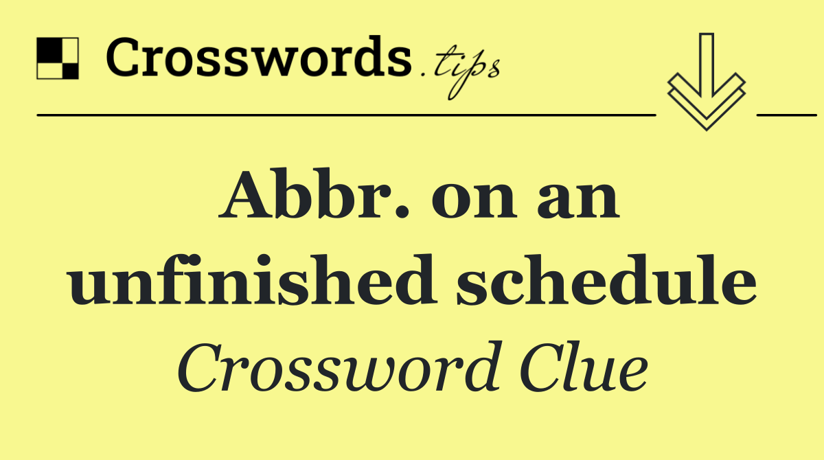 Abbr. on an unfinished schedule
