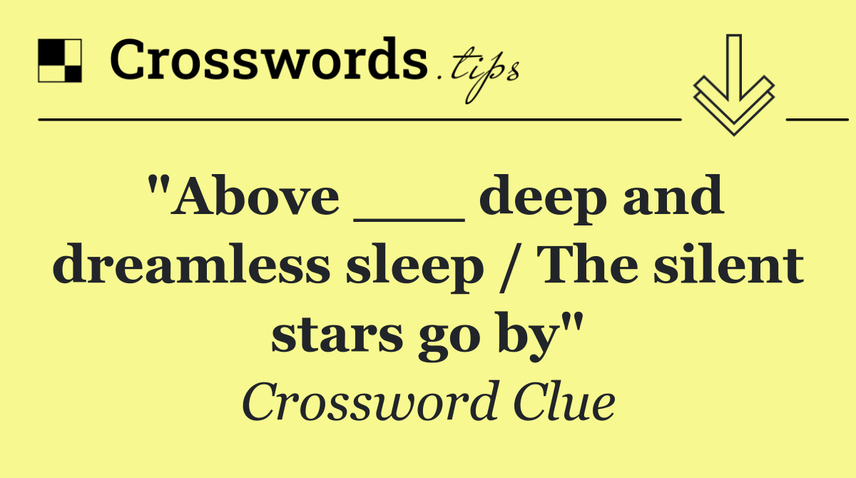 "Above ___ deep and dreamless sleep / The silent stars go by"