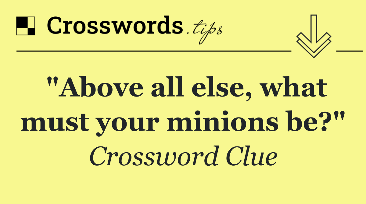 "Above all else, what must your minions be?"