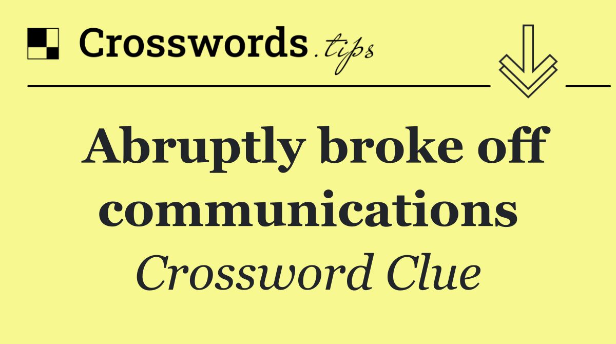 Abruptly broke off communications