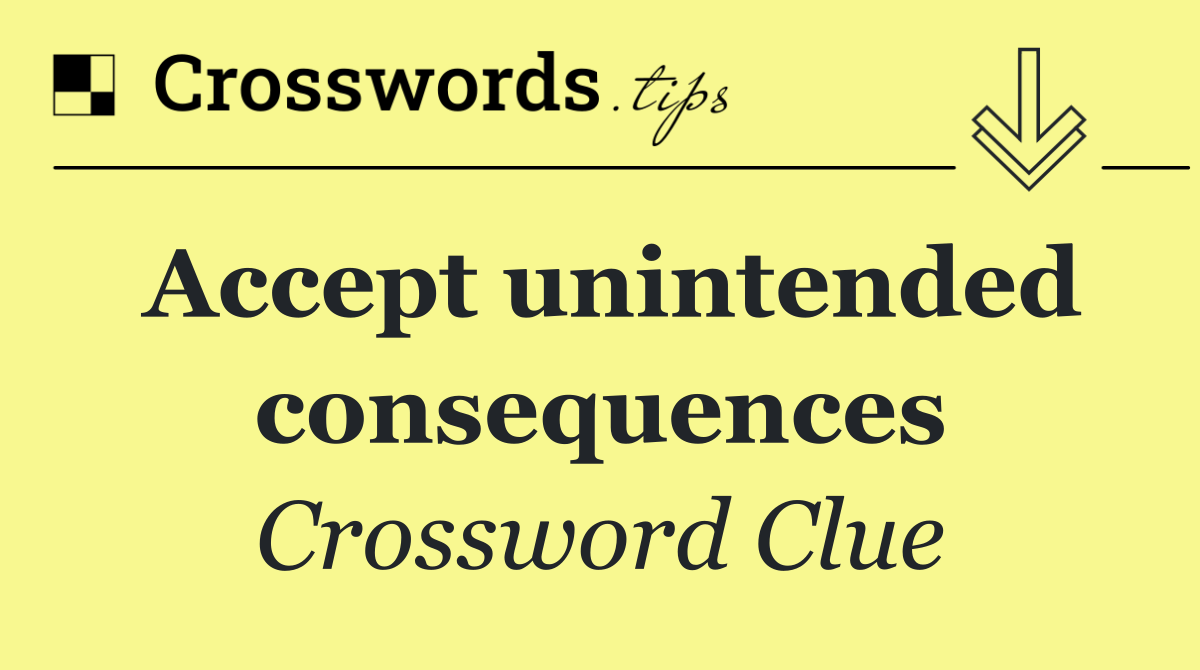 Accept unintended consequences