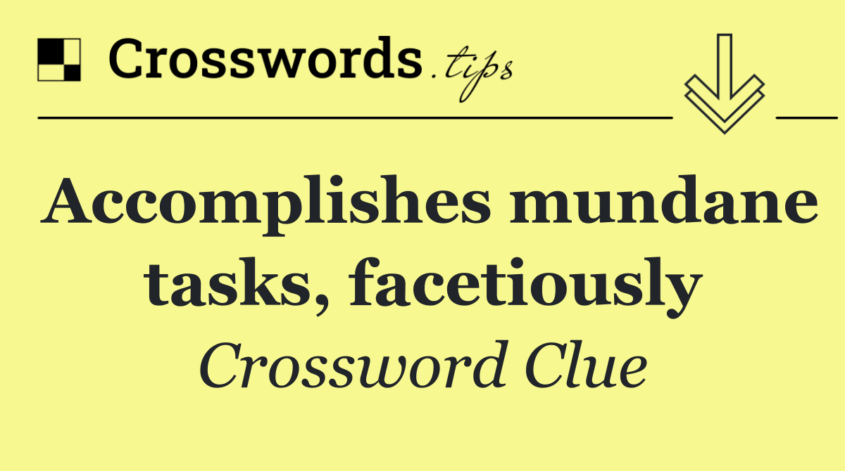 Accomplishes mundane tasks, facetiously