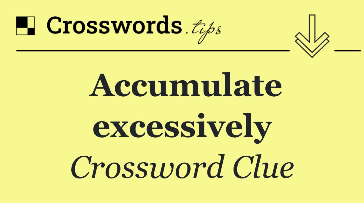 Accumulate excessively