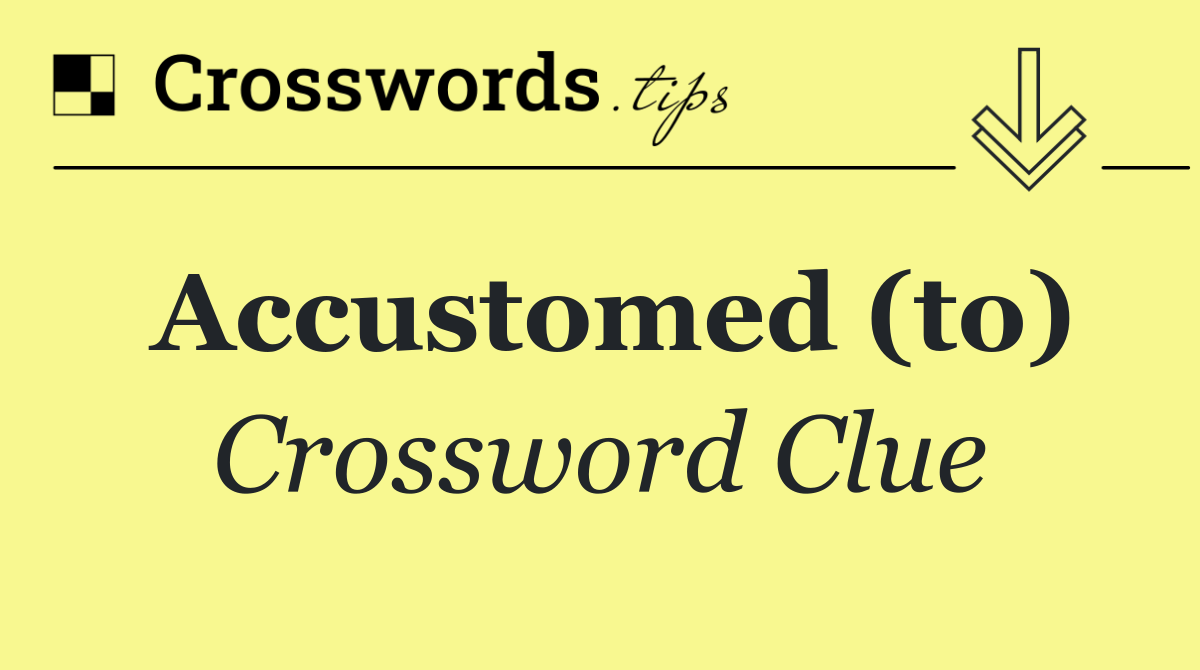 Accustomed (to)