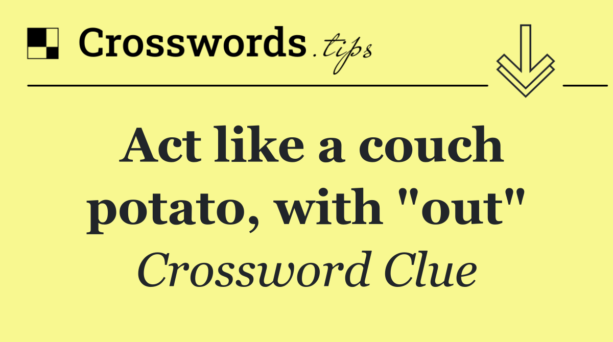 Act like a couch potato, with "out"