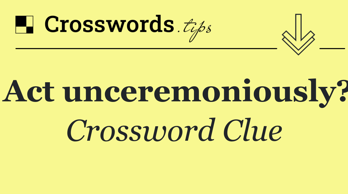 Act unceremoniously?
