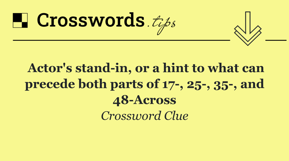 Actor's stand in, or a hint to what can precede both parts of 17 , 25 , 35 , and 48 Across