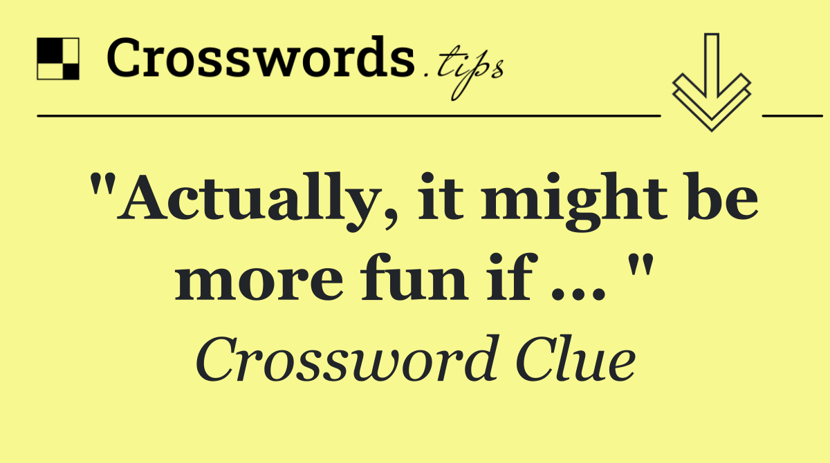 "Actually, it might be more fun if ... "