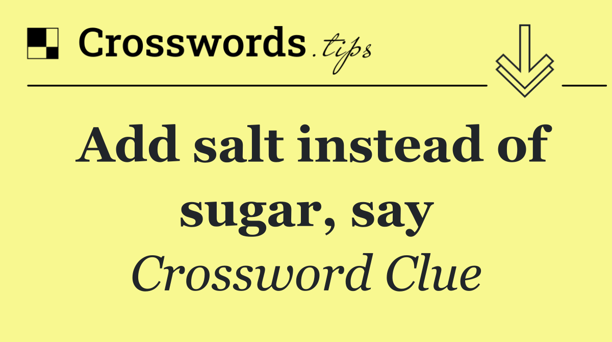 Add salt instead of sugar, say